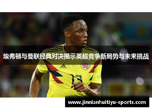 埃弗顿与曼联经典对决揭示英超竞争新局势与未来挑战