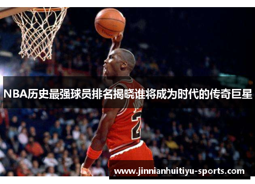 NBA历史最强球员排名揭晓谁将成为时代的传奇巨星