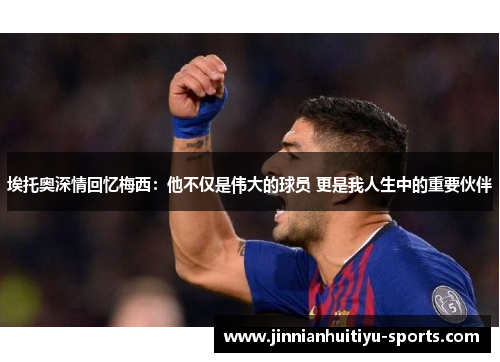 埃托奥深情回忆梅西：他不仅是伟大的球员 更是我人生中的重要伙伴