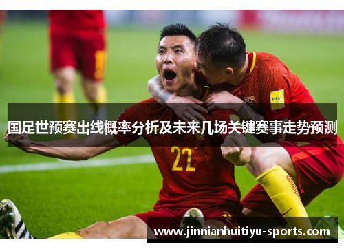 国足世预赛出线概率分析及未来几场关键赛事走势预测
