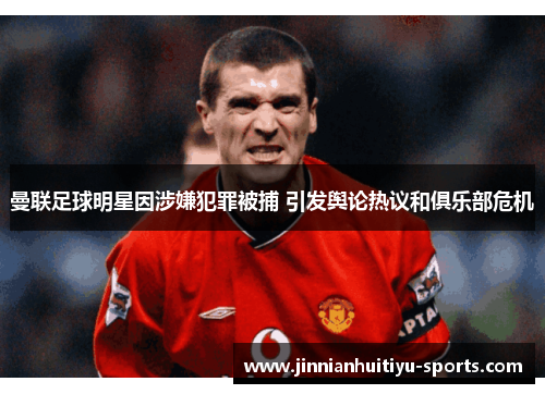 曼联足球明星因涉嫌犯罪被捕 引发舆论热议和俱乐部危机