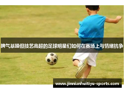 脾气暴躁但技艺高超的足球明星们如何在赛场上与情绪抗争
