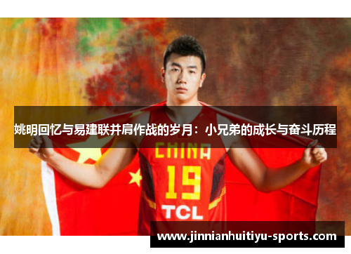 姚明回忆与易建联并肩作战的岁月：小兄弟的成长与奋斗历程