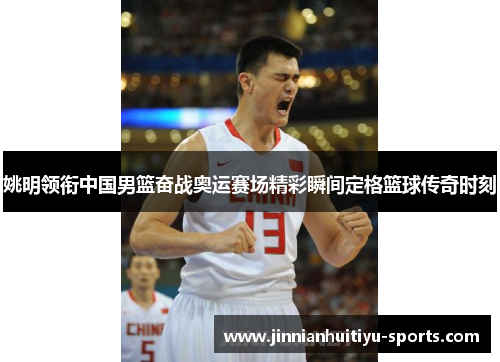 姚明领衔中国男篮奋战奥运赛场精彩瞬间定格篮球传奇时刻