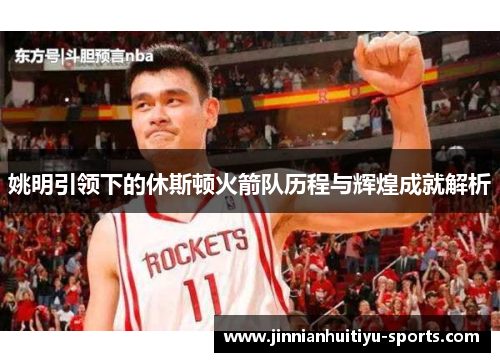 姚明引领下的休斯顿火箭队历程与辉煌成就解析