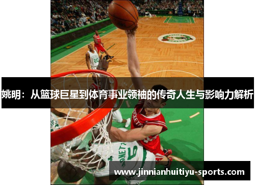 姚明：从篮球巨星到体育事业领袖的传奇人生与影响力解析