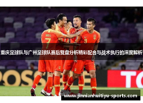 重庆足球队与广州足球队赛后复盘分析精彩配合与战术执行的深度解析