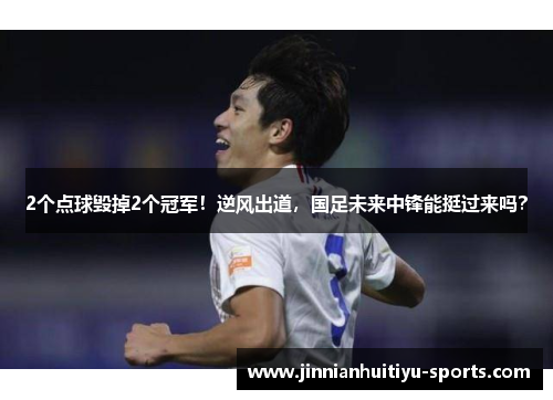 2个点球毁掉2个冠军！逆风出道，国足未来中锋能挺过来吗？