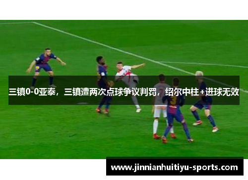 三镇0-0亚泰，三镇遭两次点球争议判罚，绍尔中柱+进球无效