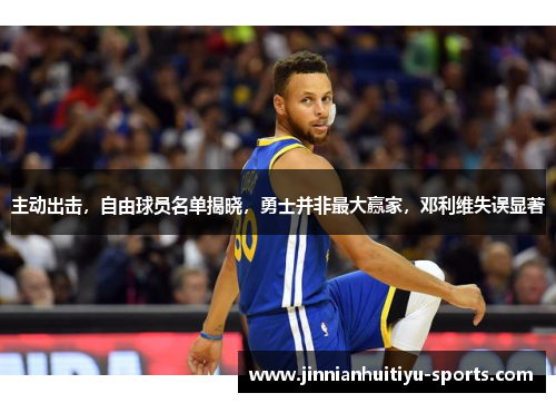 主动出击，自由球员名单揭晓，勇士并非最大赢家，邓利维失误显著