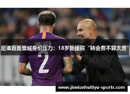 尼潘直面曼城身价压力：18岁新援称“转会费不算太贵”